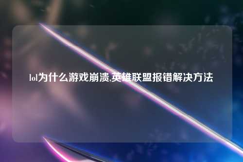 lol为什么游戏崩溃,英雄联盟报错解决方法