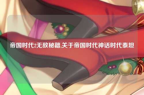 帝国时代2无敌秘籍,关于帝国时代神话时代泰坦
