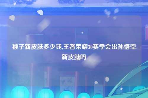 猴子新皮肤多少钱,王者荣耀30赛季会出孙悟空新皮肤吗