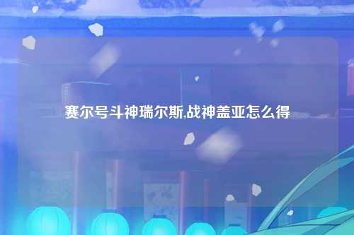 赛尔号斗神瑞尔斯,战神盖亚怎么得