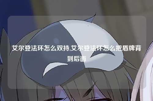 艾尔登法环怎么双持,艾尔登法环怎么把盾牌背到后面
