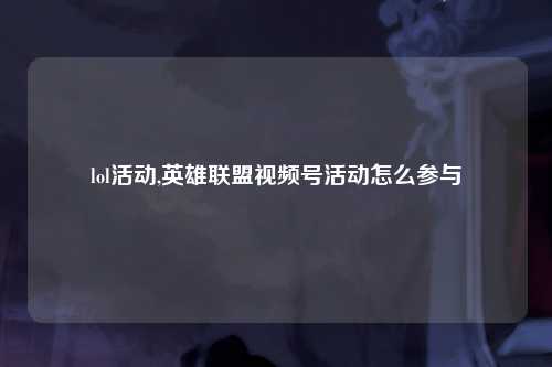 lol活动,英雄联盟视频号活动怎么参与