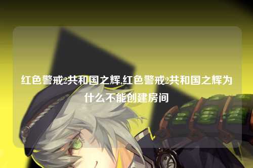 红色警戒2共和国之辉,红色警戒2共和国之辉为什么不能创建房间