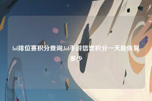 lol排位赛积分查询,lol手游信誉积分一天能恢复多少