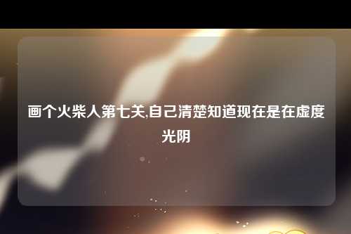 画个火柴人第七关,自己清楚知道现在是在虚度光阴