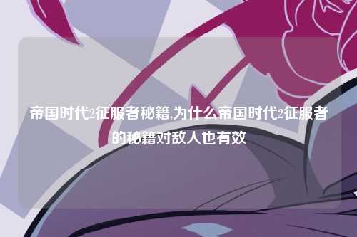 帝国时代2征服者秘籍,为什么帝国时代2征服者的秘籍对敌人也有效