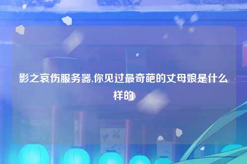 影之哀伤服务器,你见过最奇葩的丈母娘是什么样的
