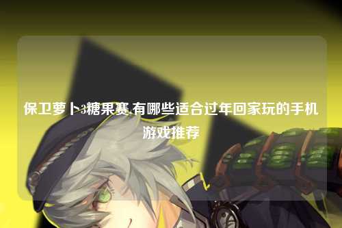 保卫萝卜3糖果赛,有哪些适合过年回家玩的手机游戏推荐