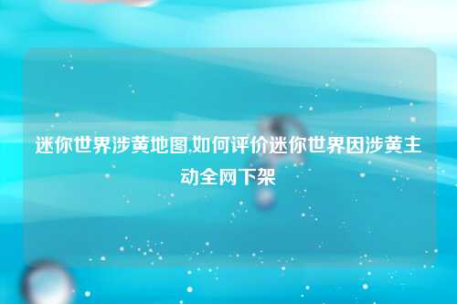 迷你世界涉黄地图,如何评价迷你世界因涉黄主动全网下架