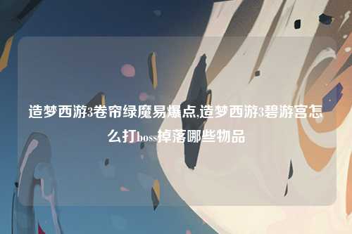 造梦西游3卷帘绿魔易爆点,造梦西游3碧游宫怎么打boss掉落哪些物品
