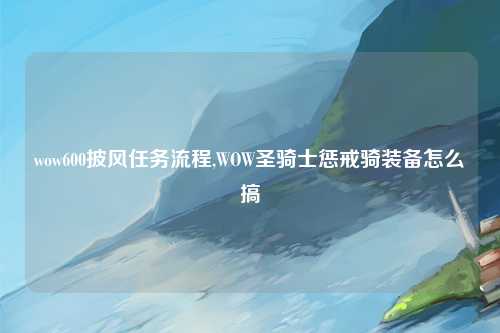 wow600披风任务流程,WOW圣骑士惩戒骑装备怎么搞