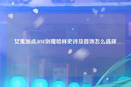 女鬼加点,DNF剑魔哈林史诗及首饰怎么选择
