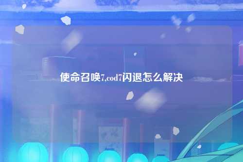 使命召唤7,cod7闪退怎么解决