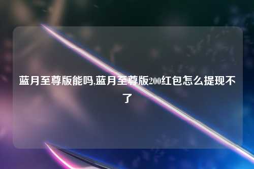 蓝月至尊版能吗,蓝月至尊版200红包怎么提现不了
