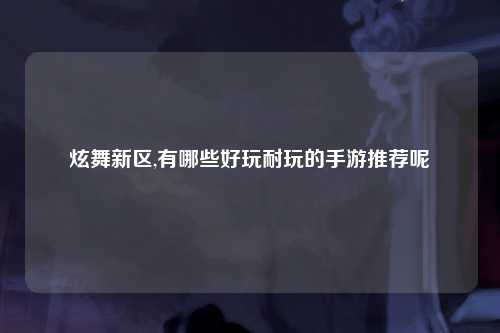 炫舞新区,有哪些好玩耐玩的手游推荐呢