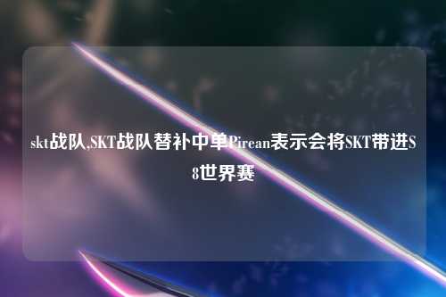 skt战队,SKT战队替补中单Pirean表示会将SKT带进S8世界赛