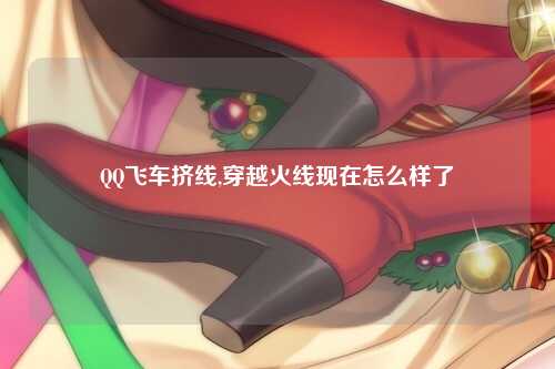 QQ飞车挤线,穿越火线现在怎么样了