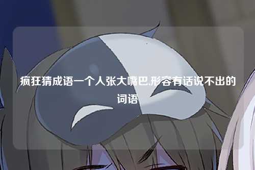疯狂猜成语一个人张大嘴巴,形容有话说不出的词语