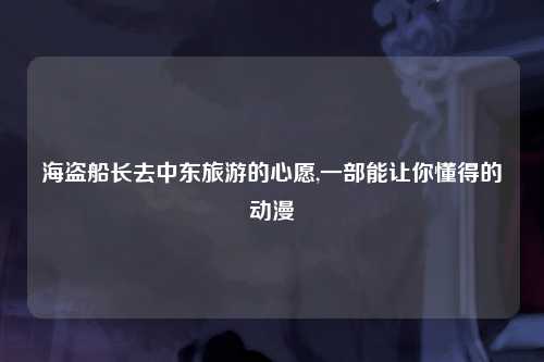 海盗船长去中东旅游的心愿,一部能让你懂得的动漫