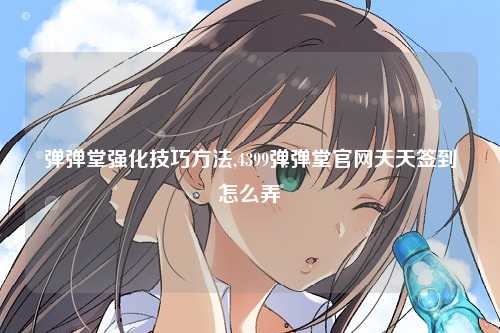 弹弹堂强化技巧方法,4399弹弹堂官网天天签到怎么弄