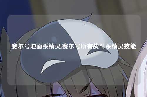 赛尔号地面系精灵,赛尔号所有战斗系精灵技能