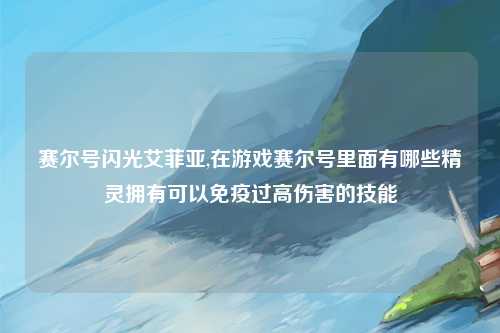 赛尔号闪光艾菲亚,在游戏赛尔号里面有哪些精灵拥有可以免疫过高伤害的技能
