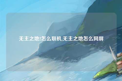 无主之地2怎么联机,无主之地怎么同屏