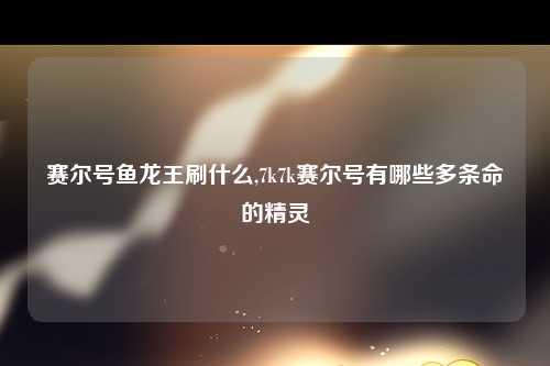 赛尔号鱼龙王刷什么,7k7k赛尔号有哪些多条命的精灵