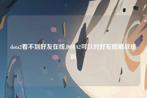 dota2看不到好友在线,DOTA2可以对好友隐藏战绩吗