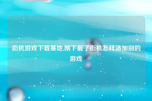 街机游戏下载基地,刚下载了街机怎样添加别的游戏