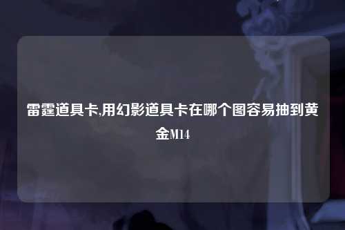 雷霆道具卡,用幻影道具卡在哪个图容易抽到黄金M14