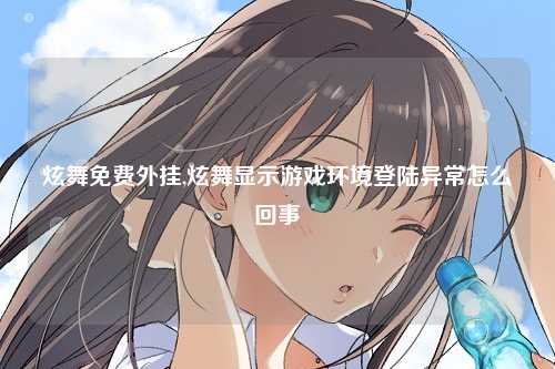 炫舞免费外挂,炫舞显示游戏环境登陆异常怎么回事