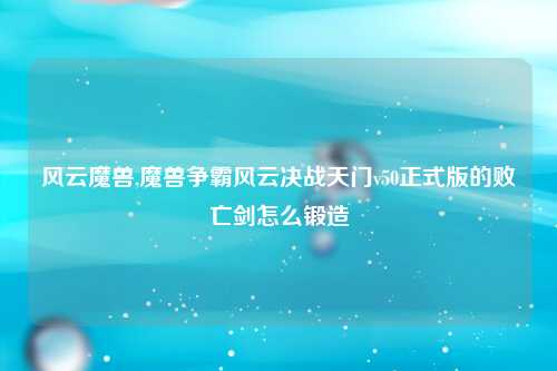 风云魔兽,魔兽争霸风云决战天门v50正式版的败亡剑怎么锻造