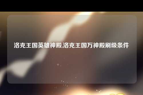 洛克王国英雄神殿,洛克王国万神殿刷级条件
