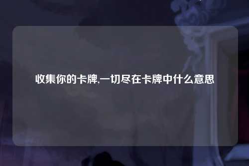 收集你的卡牌,一切尽在卡牌中什么意思
