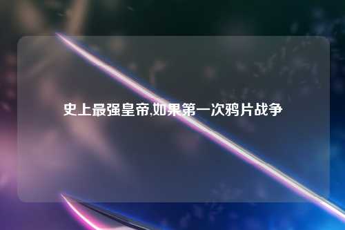 史上最强皇帝,如果第一次鸦片战争