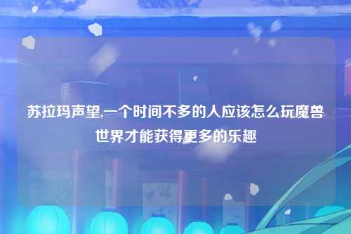 苏拉玛声望,一个时间不多的人应该怎么玩魔兽世界才能获得更多的乐趣
