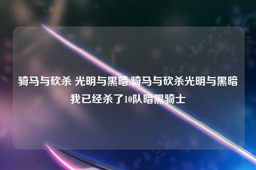 骑马与砍杀 光明与黑暗,骑马与砍杀光明与黑暗我已经杀了10队暗黑骑士