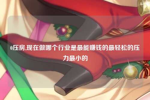 0压房,现在做哪个行业是最能赚钱的最轻松的压力最小的