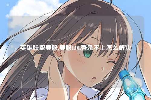 英雄联盟美服,美服LOL登录不上怎么解决