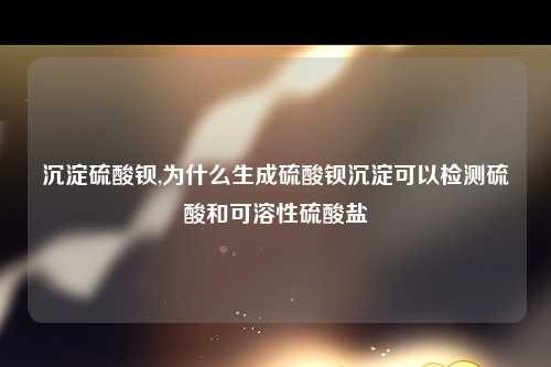 沉淀硫酸钡,为什么生成硫酸钡沉淀可以检测硫酸和可溶性硫酸盐