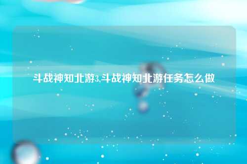 斗战神知北游3,斗战神知北游任务怎么做