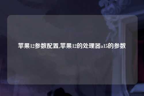 苹果12参数配置,苹果12的处理器a15的参数