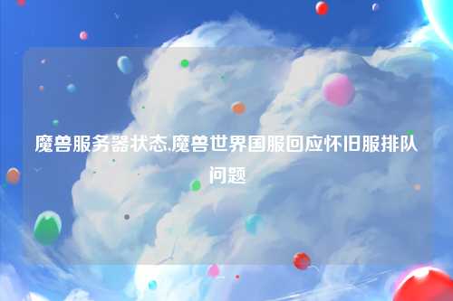 魔兽服务器状态,魔兽世界国服回应怀旧服排队问题