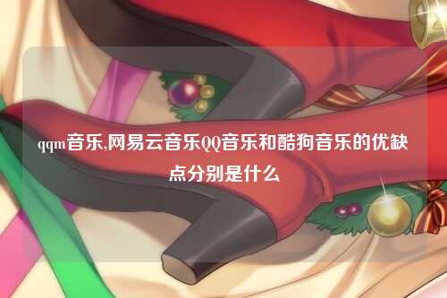 qqm音乐,网易云音乐QQ音乐和酷狗音乐的优缺点分别是什么
