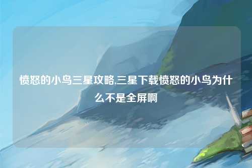 愤怒的小鸟三星攻略,三星下载愤怒的小鸟为什么不是全屏啊