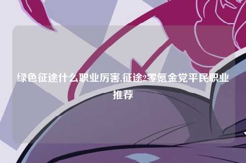 绿色征途什么职业厉害,征途2零氪金党平民职业推荐