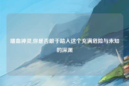 嗜血神灵,你是否敢于踏入这个充满危险与未知的深渊