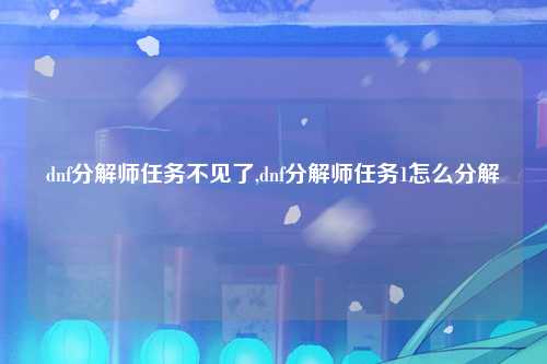 dnf分解师任务不见了,dnf分解师任务1怎么分解