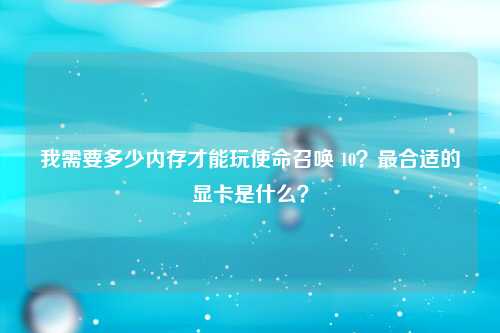 我需要多少内存才能玩使命召唤 10？最合适的显卡是什么？